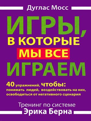 cover image of Игры, в которые мы все играем. Тренинг по системе Эрика Берна. 40 упражнений, чтобы понимать людей, воздействовать на них, освободиться от негативного сценария